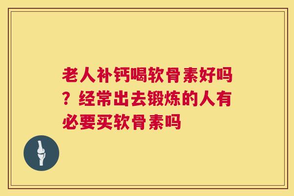 老人补钙喝软骨素好吗？经常出去锻炼的人有必要买软骨素吗