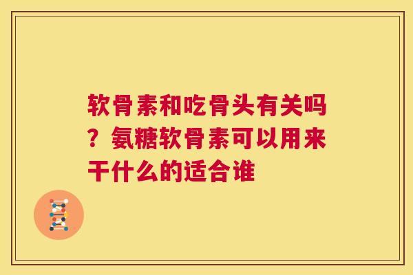 软骨素和吃骨头有关吗？氨糖软骨素可以用来干什么的适合谁