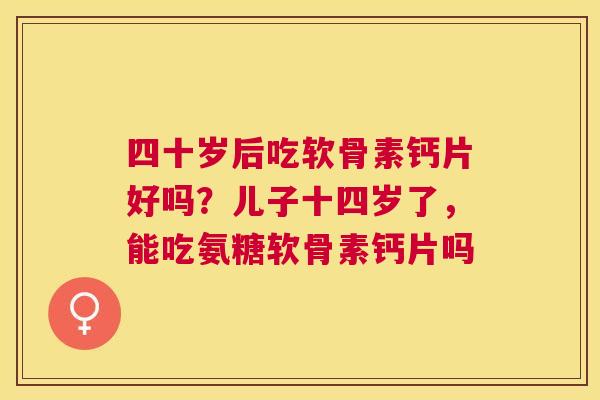 四十岁后吃软骨素钙片好吗？儿子十四岁了，能吃氨糖软骨素钙片吗