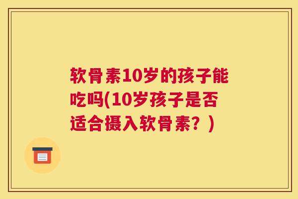 软骨素10岁的孩子能吃吗(10岁孩子是否适合摄入软骨素？)