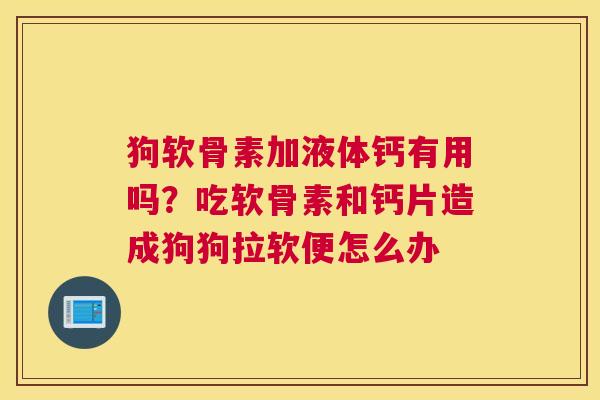 狗软骨素加液体钙有用吗?吃软骨素和钙片造成狗狗拉软便怎么办