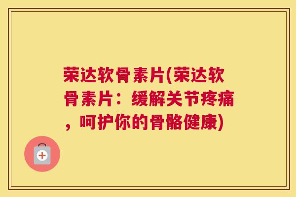 荣达软骨素片(荣达软骨素片：缓解关节疼痛，呵护你的骨骼健康)