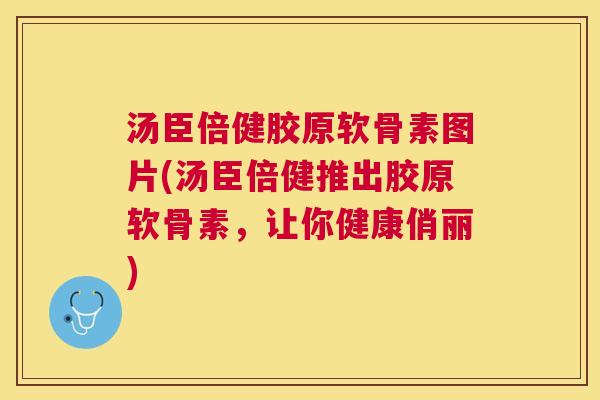 汤臣倍健胶原软骨素图片(汤臣倍健推出胶原软骨素，让你健康俏丽)