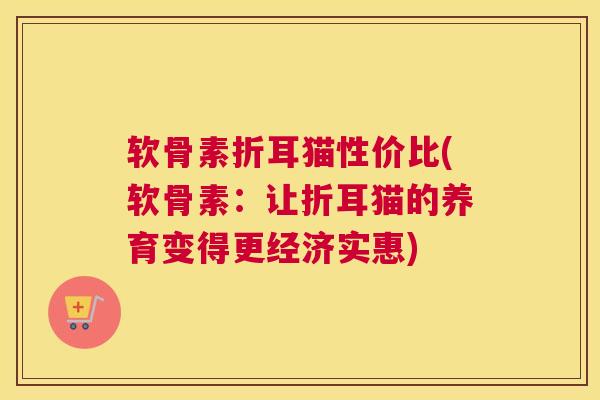 软骨素折耳猫性价比(软骨素：让折耳猫的养育变得更经济实惠)