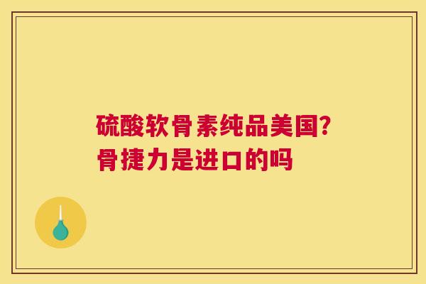 硫酸软骨素纯品美国?骨捷力是进口的吗 硫酸软骨素纯品美国?骨捷力是进口的吗