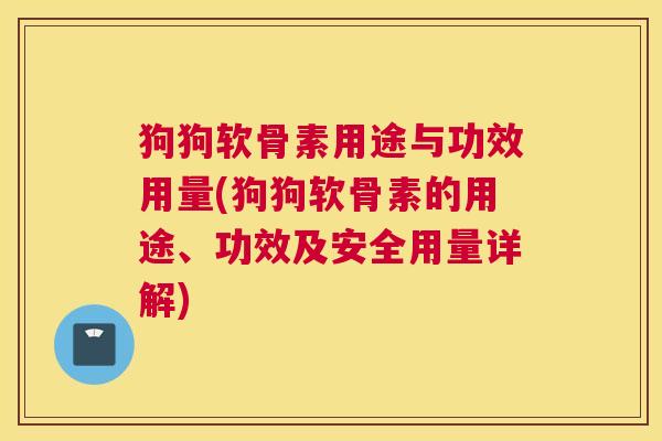 狗狗软骨素用途与功效用量(狗狗软骨素的用途、功效及安全用量详解)