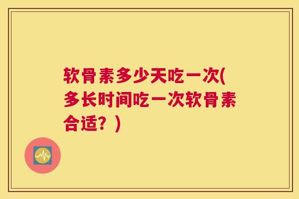 软骨素多少天吃一次(多长时间吃一次软骨素合适？)