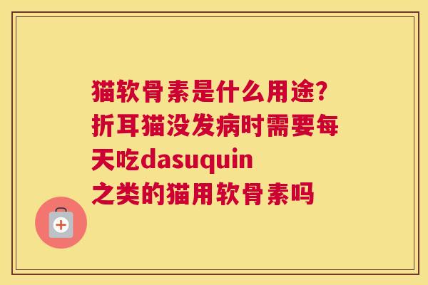 猫软骨素是什么用途？折耳猫没发病时需要每天吃dasuquin之类的猫用软骨素吗