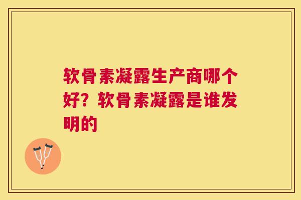 软骨素凝露生产商哪个好？软骨素凝露是谁发明的