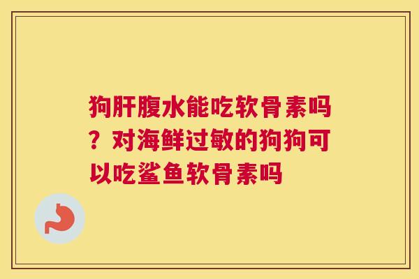 狗肝腹水能吃软骨素吗？对海鲜过敏的狗狗可以吃鲨鱼软骨素吗