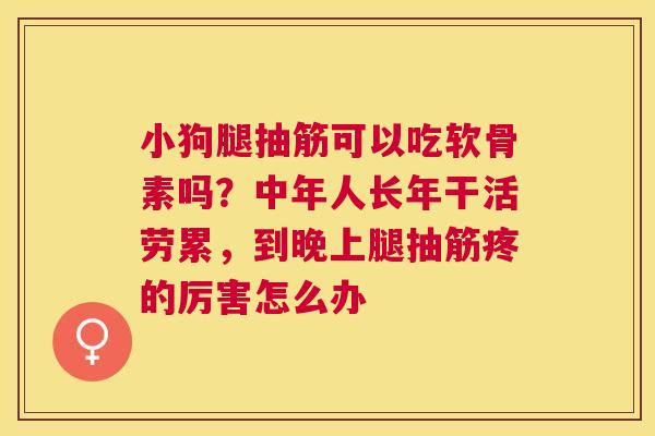 小狗腿抽筋可以吃软骨素吗？中年人长年干活劳累，到晚上腿抽筋疼的厉害怎么办