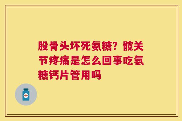 股骨头坏死氨糖？髋关节疼痛是怎么回事吃氨糖钙片管用吗