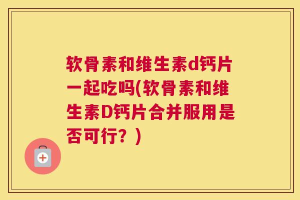 软骨素和维生素d钙片一起吃吗(软骨素和维生素D钙片合并服用是否可行？)