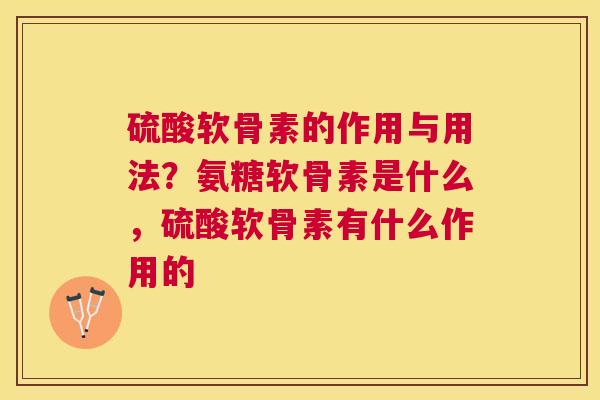 硫酸软骨素的作用与用法？氨糖软骨素是什么，硫酸软骨素有什么作用的