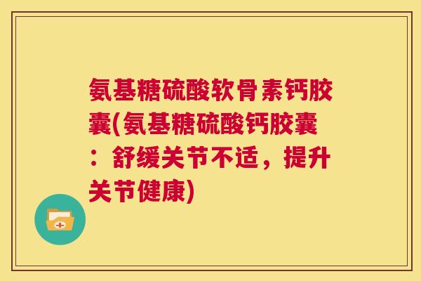 氨基糖硫酸软骨素钙胶囊(氨基糖硫酸钙胶囊：舒缓关节不适，提升关节健康)