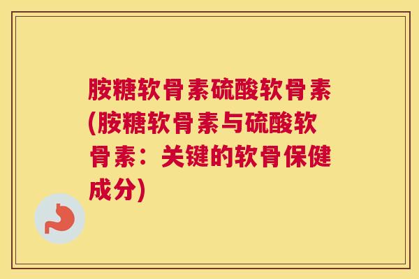 胺糖软骨素硫酸软骨素(胺糖软骨素与硫酸软骨素：关键的软骨保健成分)