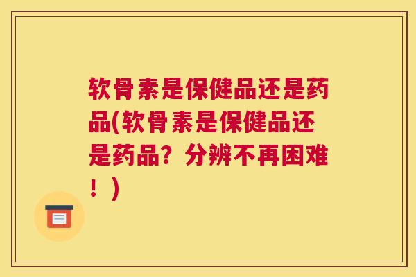 软骨素是保健品还是药品(软骨素是保健品还是药品？分辨不再困难！)