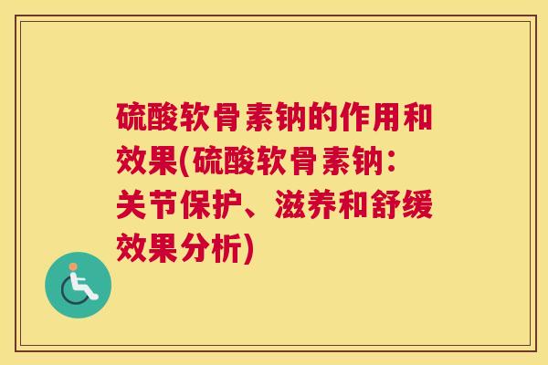 硫酸软骨素钠的作用和效果(硫酸软骨素钠：关节保护、滋养和舒缓效果分析)