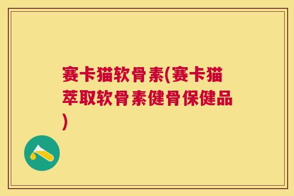 赛卡猫软骨素(赛卡猫萃取软骨素健骨保健品)