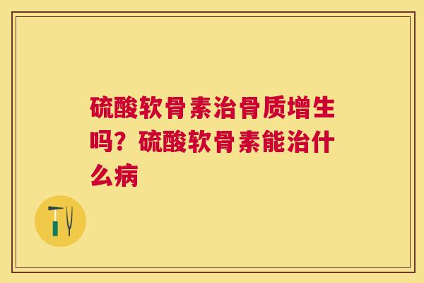 硫酸软骨素治骨质增生吗？硫酸软骨素能治什么病