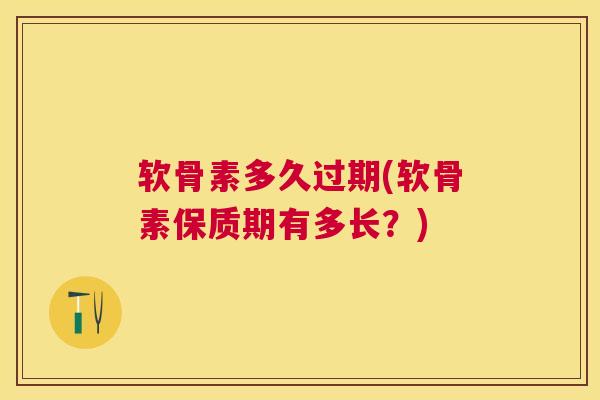软骨素多久过期(软骨素保质期有多长？)