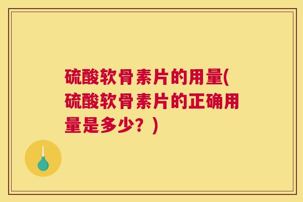 硫酸软骨素片的用量(硫酸软骨素片的正确用量是多少？)