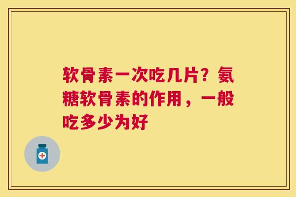 软骨素一次吃几片?氨糖软骨素的作用,一般吃多少为好 软骨素一次吃几片?氨糖软骨素的作用,一般吃多少为好
