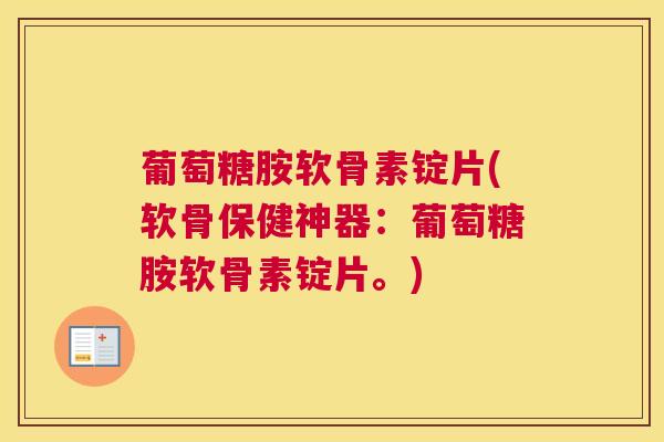 葡萄糖胺软骨素锭片(软骨保健神器：葡萄糖胺软骨素锭片。)