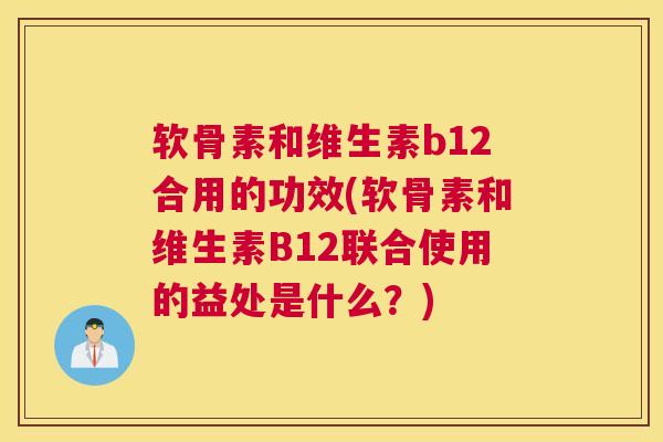 软骨素和维生素b12合用的功效(软骨素和维生素B12联合使用的益处是什么？)