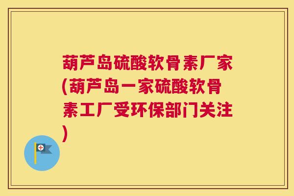 葫芦岛硫酸软骨素厂家(葫芦岛一家硫酸软骨素工厂受环保部门关注)