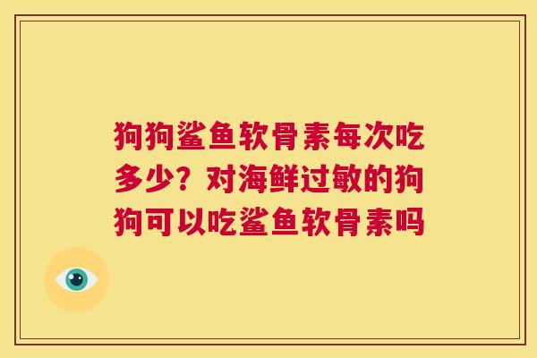 狗狗鲨鱼软骨素每次吃多少？对海鲜过敏的狗狗可以吃鲨鱼软骨素吗