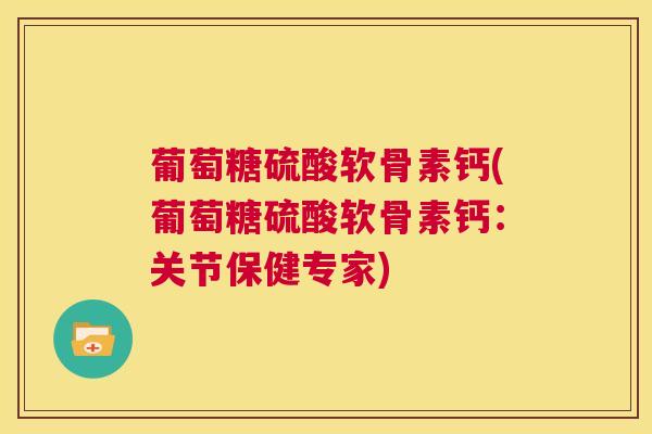 葡萄糖硫酸软骨素钙(葡萄糖硫酸软骨素钙：关节保健专家)