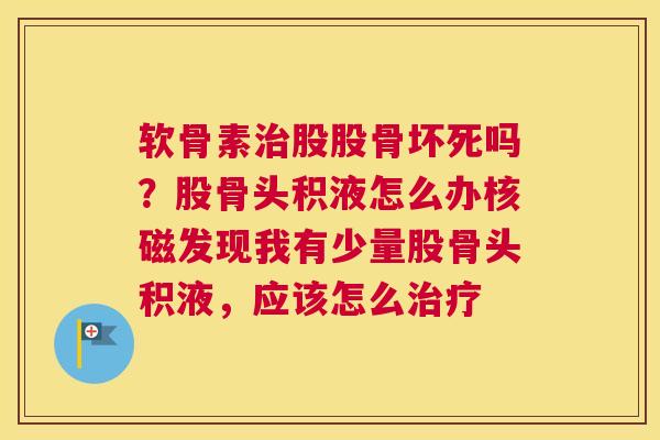 软骨素治股股骨坏死吗？股骨头积液怎么办核磁发现我有少量股骨头积液，应该怎么治疗