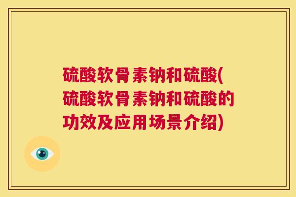 硫酸软骨素钠和硫酸(硫酸软骨素钠和硫酸的功效及应用场景介绍)