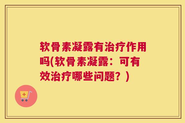 软骨素凝露有治疗作用吗(软骨素凝露：可有效治疗哪些问题？)