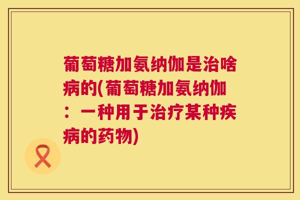 葡萄糖加氨纳伽是治啥病的(葡萄糖加氨纳伽：一种用于治疗某种疾病的药物)
