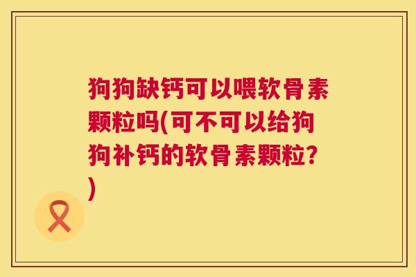 狗狗缺钙可以喂软骨素颗粒吗(可不可以给狗狗补钙的软骨素颗粒？)