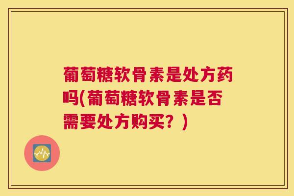 葡萄糖软骨素是处方药吗(葡萄糖软骨素是否需要处方购买？)