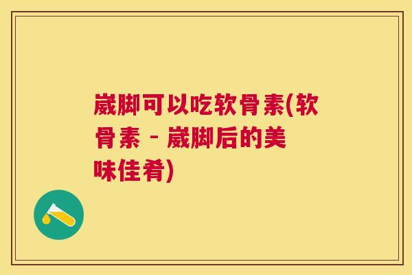 崴脚可以吃软骨素(软骨素 - 崴脚后的美味佳肴)