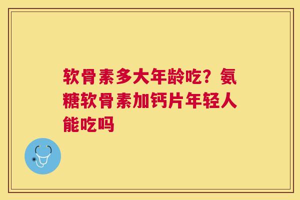 软骨素多大年龄吃？氨糖软骨素加钙片年轻人能吃吗