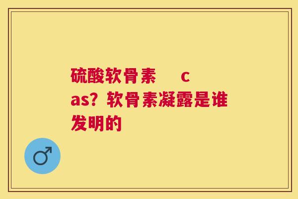 硫酸软骨素    cas？软骨素凝露是谁发明的