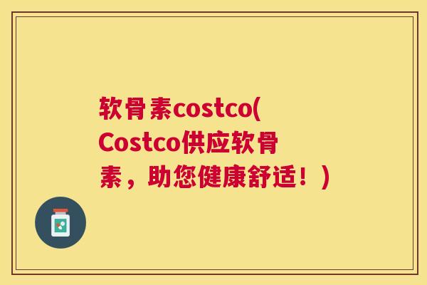 软骨素costco(Costco供应软骨素,助您健康舒适!) 软骨素costco(Costco供应软骨素,助您健康舒适!)