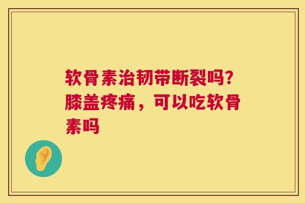 软骨素治韧带断裂吗？膝盖疼痛，可以吃软骨素吗