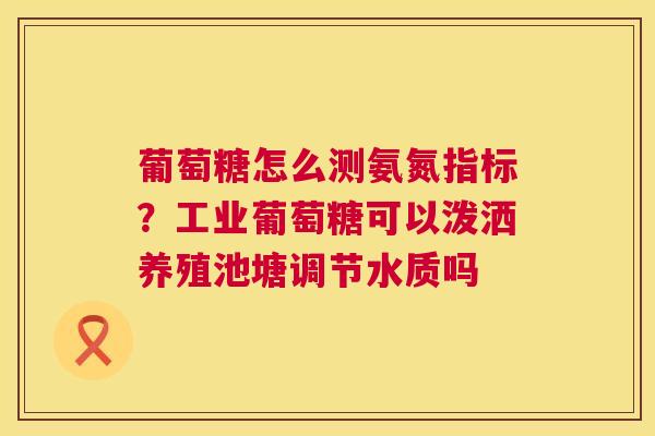 葡萄糖怎么测氨氮指标？工业葡萄糖可以泼洒养殖池塘调节水质吗
