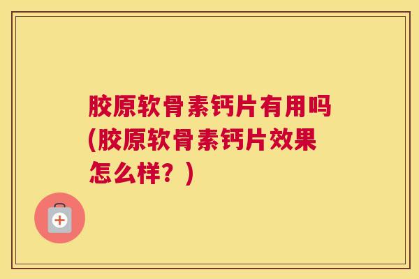 胶原软骨素钙片有用吗(胶原软骨素钙片效果怎么样？)
