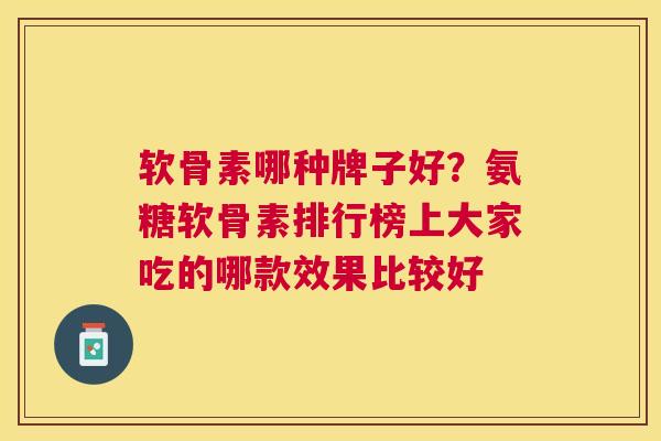 软骨素哪种牌子好？氨糖软骨素排行榜上大家吃的哪款效果比较好