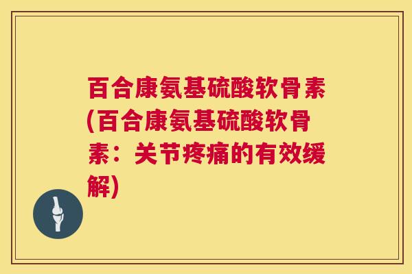 百合康氨基硫酸软骨素(百合康氨基硫酸软骨素:关节疼痛的有效缓解)