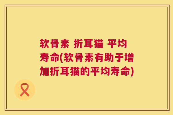 软骨素 折耳猫 平均寿命(软骨素有助于增加折耳猫的平均寿命)