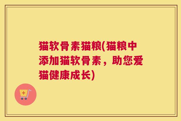 猫软骨素猫粮(猫粮中添加猫软骨素,助您爱猫健康成长) 猫软骨素猫粮(猫粮中添加猫软骨素,助您爱猫健康成长)