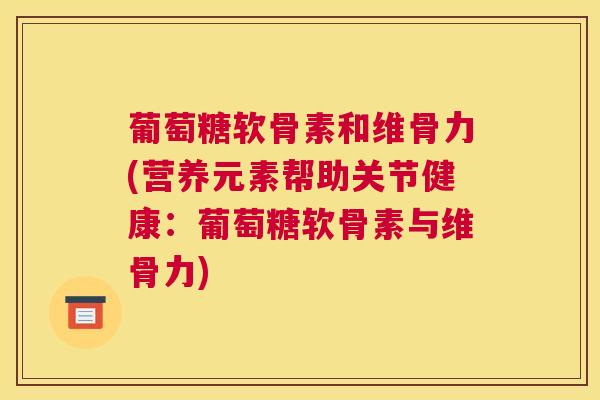 葡萄糖软骨素和维骨力(营养元素帮助关节健康：葡萄糖软骨素与维骨力)
